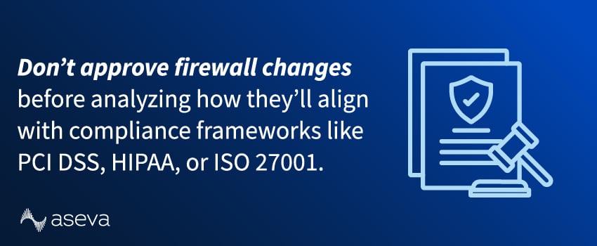 Don’t approve firewall changes before analyzing how they’ll align with compliance frameworks like PCI DSS, HIPAA, or ISO 27001.