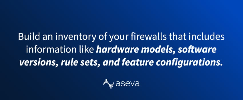 Build an inventory of your firewalls that includes information like hardware models, software versions, rule sets, and feature configurations.
