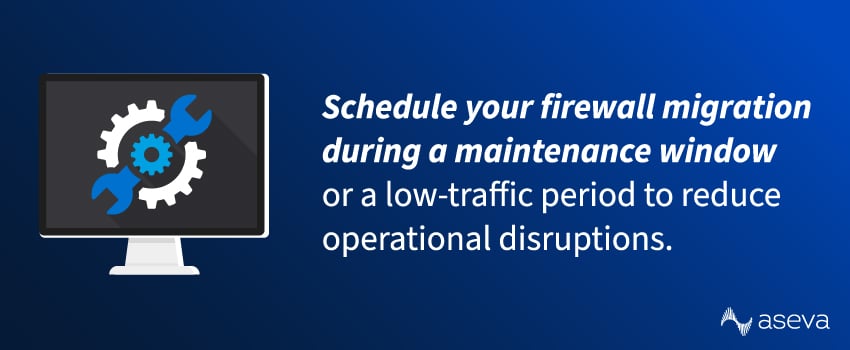 Schedule your firewall migration during a maintenance window or a low-traffic period to reduce operational disruptions.