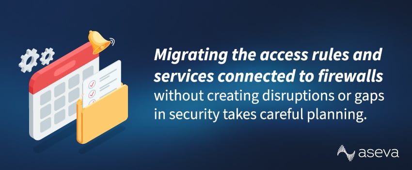Migrating the access rules and services connected to firewalls without creating disruptions or gaps in security takes careful planning.