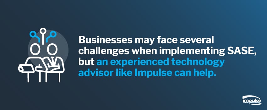 Businesses may face several challenges when implementing SASE, but an experienced technology advisor like Impulse can help.