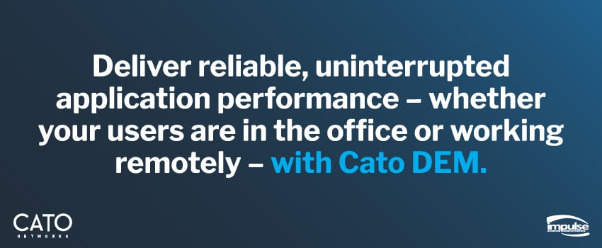 Deliver reliable, uninterrupted application performance – whether your users are in the office or working remotely – with Cato DEM.