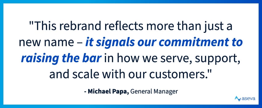Quote from Michael Papa: This rebrand reflects more than just a new name – it signals our commitment to raising the bar in how we serve, support, and scale with our customers.